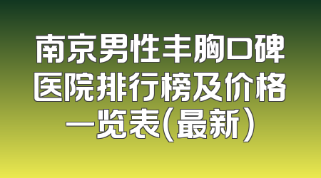 南京男性丰胸口碑医院排行榜及价格一览表（最新）