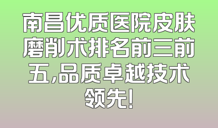 南昌优质医院皮肤磨削术排名前三前五，品质卓越技术领先！