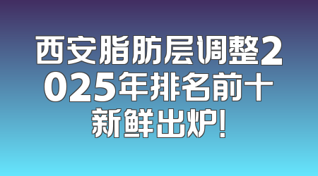 西安脂肪层调整2025年排名前十新鲜出炉！