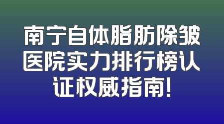 南宁自体脂肪除皱医院实力排行榜认证权威指南！