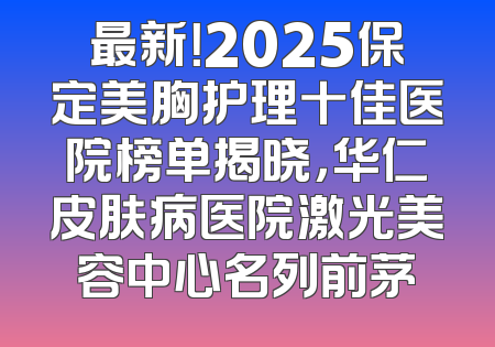 最新！2025保定美胸护理十佳医院榜单揭晓，华仁皮肤病医院激光美容中心名列前茅