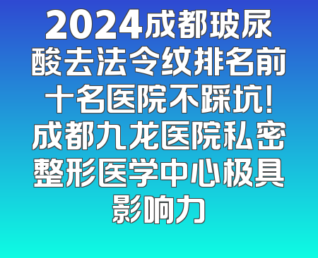 2024成都玻尿酸去法令纹排名前十名医院不踩坑！成都九龙医院私密整形医学中心极具影响力