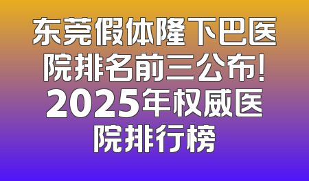 东莞假体隆下巴医院排名前三公布！2025年权威医院排行榜