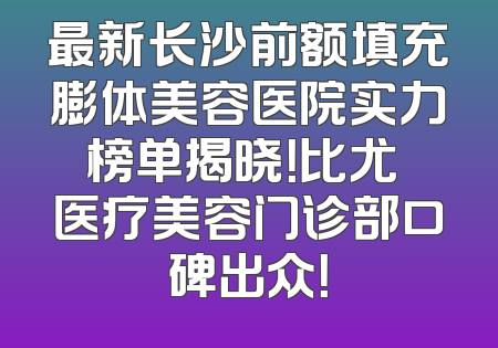 最新长沙前额填充膨体美容医院实力榜单揭晓！比尤媞医疗美容门诊部口碑出众！