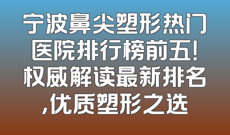 宁波鼻尖塑形热门医院排行榜前五！权威解读最新排名，优质塑形之选