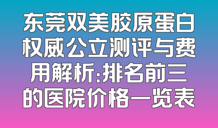 东莞双美胶原蛋白权威公立测评与费用解析：排名前三的医院价格一览表