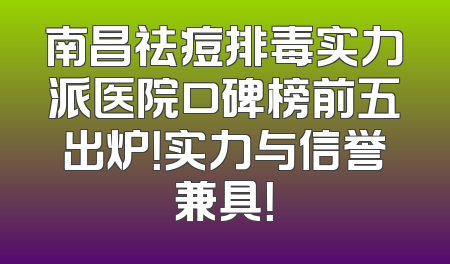 南昌祛痘排毒实力派医院口碑榜前五出炉！实力与信誉兼具！