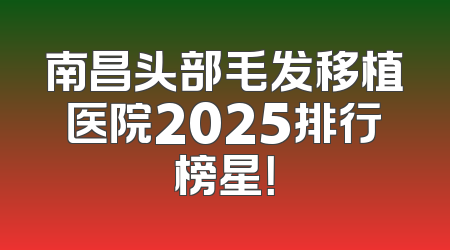 南昌头部毛发移植医院2025排行榜星！