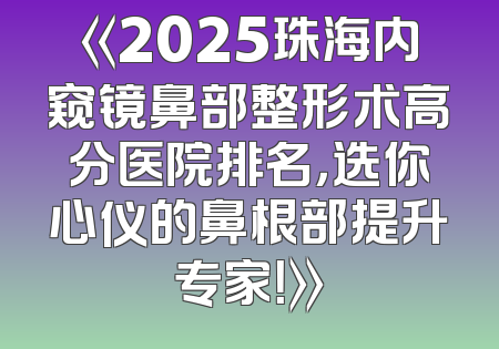 《2025珠海内窥镜鼻部整形术高分医院排名，选你心仪的鼻根部提升专家！》