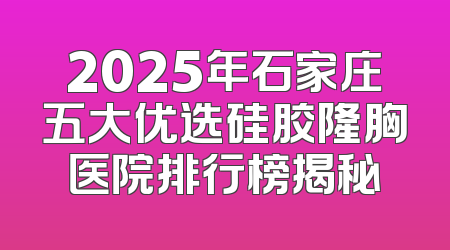 2025年石家庄五大优选硅胶隆胸医院排行榜揭秘
