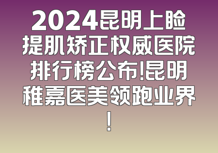 2024昆明上睑提肌矫正权威医院排行榜公布！昆明稚嘉医美领跑业界！