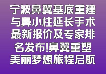 宁波鼻翼基底重建与鼻小柱延长手术最新报价及专家排名发布！鼻翼重塑美丽梦想旅程启航