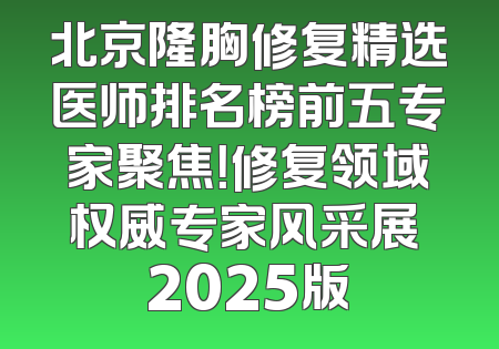 北京隆胸修复精选医师排名榜前五专家聚焦！修复领域权威专家风采展 2025版