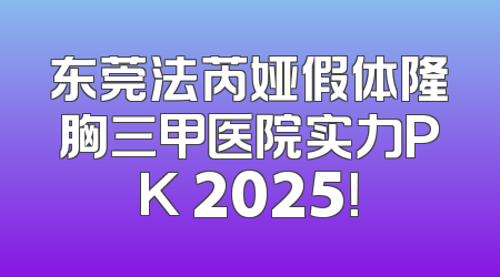 东莞法芮娅假体隆胸三甲医院实力PK 2025！