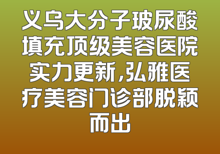 义乌大分子玻尿酸填充顶级美容医院实力更新，弘雅医疗美容门诊部脱颖而出