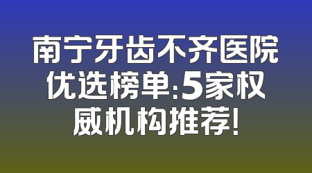 南宁牙齿不齐医院优选榜单：5家权威机构推荐！