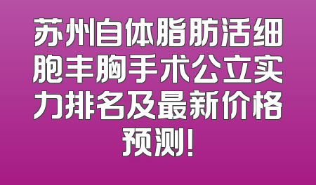 苏州自体脂肪活细胞丰胸手术公立实力排名及最新价格预测！