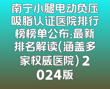 南宁小腿电动负压吸脂认证医院排行榜榜单公布：最新排名解读（涵盖多家权威医院） 2024版