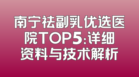 南宁祛副乳优选医院TOP5：详细资料与技术解析