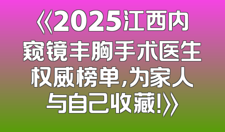 《2025江西内窥镜丰胸手术医生权威榜单，为家人与自己收藏！》