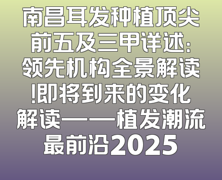 南昌耳发种植顶尖前五及三甲详述：领先机构全景解读！即将到来的变化解读——植发潮流最前沿2025