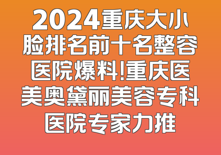 2024重庆大小脸排名前十名整容医院爆料！重庆医美奥黛丽美容专科医院专家力推