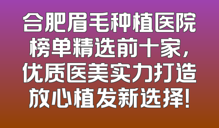 合肥眉毛种植医院榜单精选前十家，优质医美实力打造放心植发新选择！