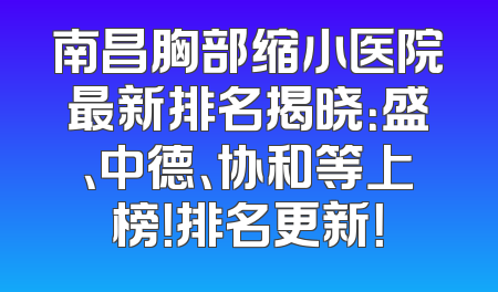 南昌胸部缩小医院最新排名揭晓：盛、中德、协和等上榜！排名更新！