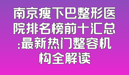南京瘦下巴整形医院排名榜前十汇总：最新热门整容机构全解读