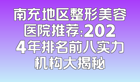 南充地区整形美容医院推荐：2024年排名前八实力机构大揭秘