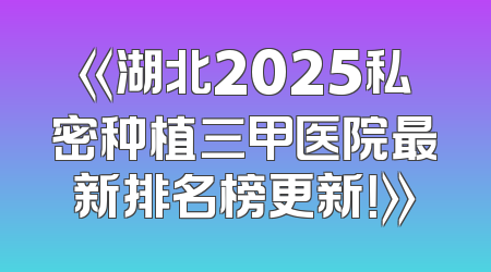 《湖北2025私密种植三甲医院最新排名榜更新！》