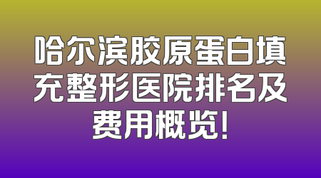 哈尔滨胶原蛋白填充整形医院排名及费用概览！