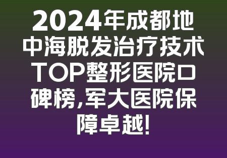 2024年成都地中海脱发治疗技术TOP整形医院口碑榜，军大医院保障卓越！