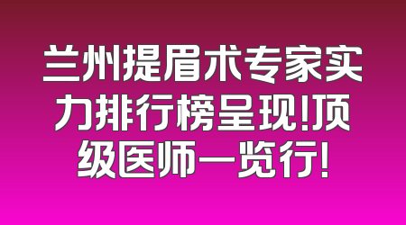 兰州提眉术专家实力排行榜呈现！顶级医师一览行！