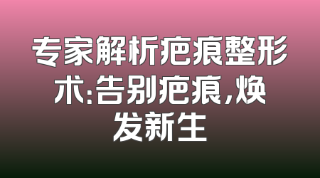 专家解析疤痕整形术：告别疤痕，焕发新生