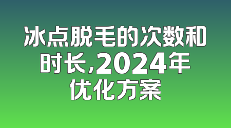 冰点脱毛的次数和时长，2024年优化方案