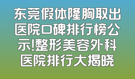 东莞假体隆胸取出医院口碑排行榜公示！整形美容外科医院排行大揭晓