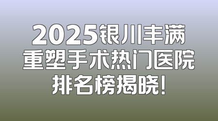 2025银川丰满重塑手术热门医院排名榜揭晓！