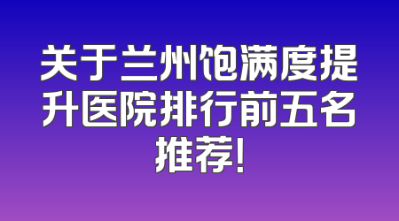 关于兰州饱满度提升医院排行前五名推荐！
