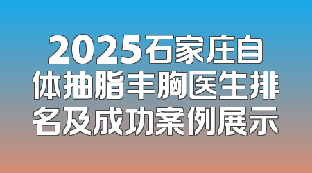 2025石家庄自体抽脂丰胸医生排名及成功案例展示