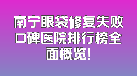 南宁眼袋修复失败口碑医院排行榜全面概览！