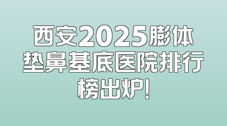 西安2025膨体垫鼻基底医院排行榜出炉！