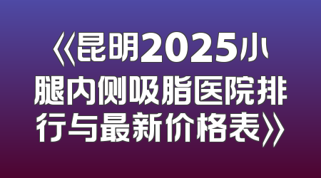 《昆明2025小腿内侧吸脂医院排行与最新价格表》