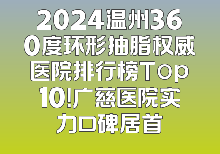2024温州360度环形抽脂权威医院排行榜Top10！广慈医院实力口碑居首