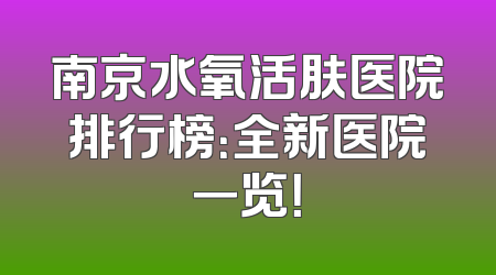 南京水氧活肤医院排行榜：全新医院一览！