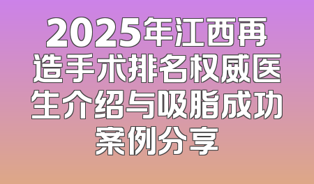 2025年江西再造手术排名权威医生介绍与吸脂成功案例分享