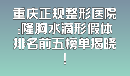 重庆正规整形医院：隆胸水滴形假体排名前五榜单揭晓！