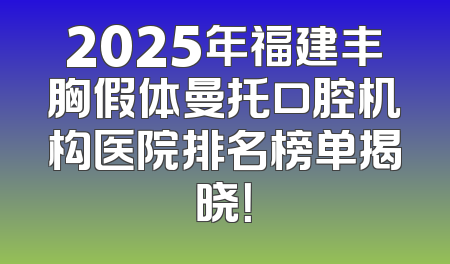 2025年福建丰胸假体曼托口腔机构医院排名榜单揭晓！