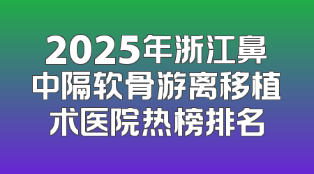 2025年浙江鼻中隔软骨游离移植术医院热榜排名