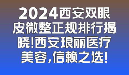 2024西安双眼皮微整正规排行揭晓！西安琅丽医疗美容，信赖之选！